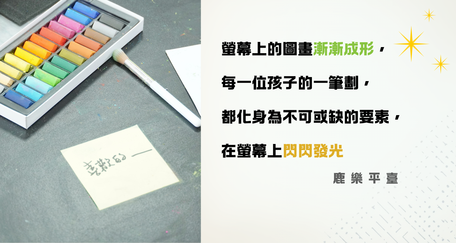 畫面左側放著一盒色彩繽紛的粉彩筆、一支水彩刷以及一張寫著字的黃色便條紙；右側搭配金句：「螢幕上的圖畫漸漸成形，每一位孩子的一筆劃，都化身為不可或缺的要素，在螢幕上閃閃發光。」（出處：鹿樂平台）