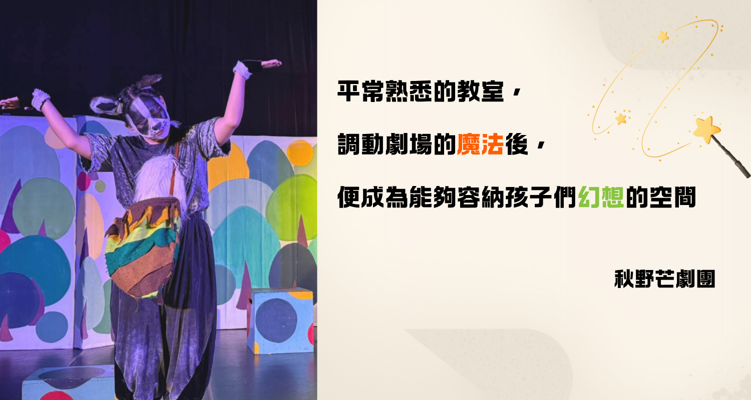 畫面左側是一位畫著動物臉譜、穿著戲服的演員在舞台上演出的劇照；右側搭配金句：「平常熟悉的教室，調動劇場的魔法後，便成為能夠容納孩子們幻想的空間。」（出處：秋野芒劇團）