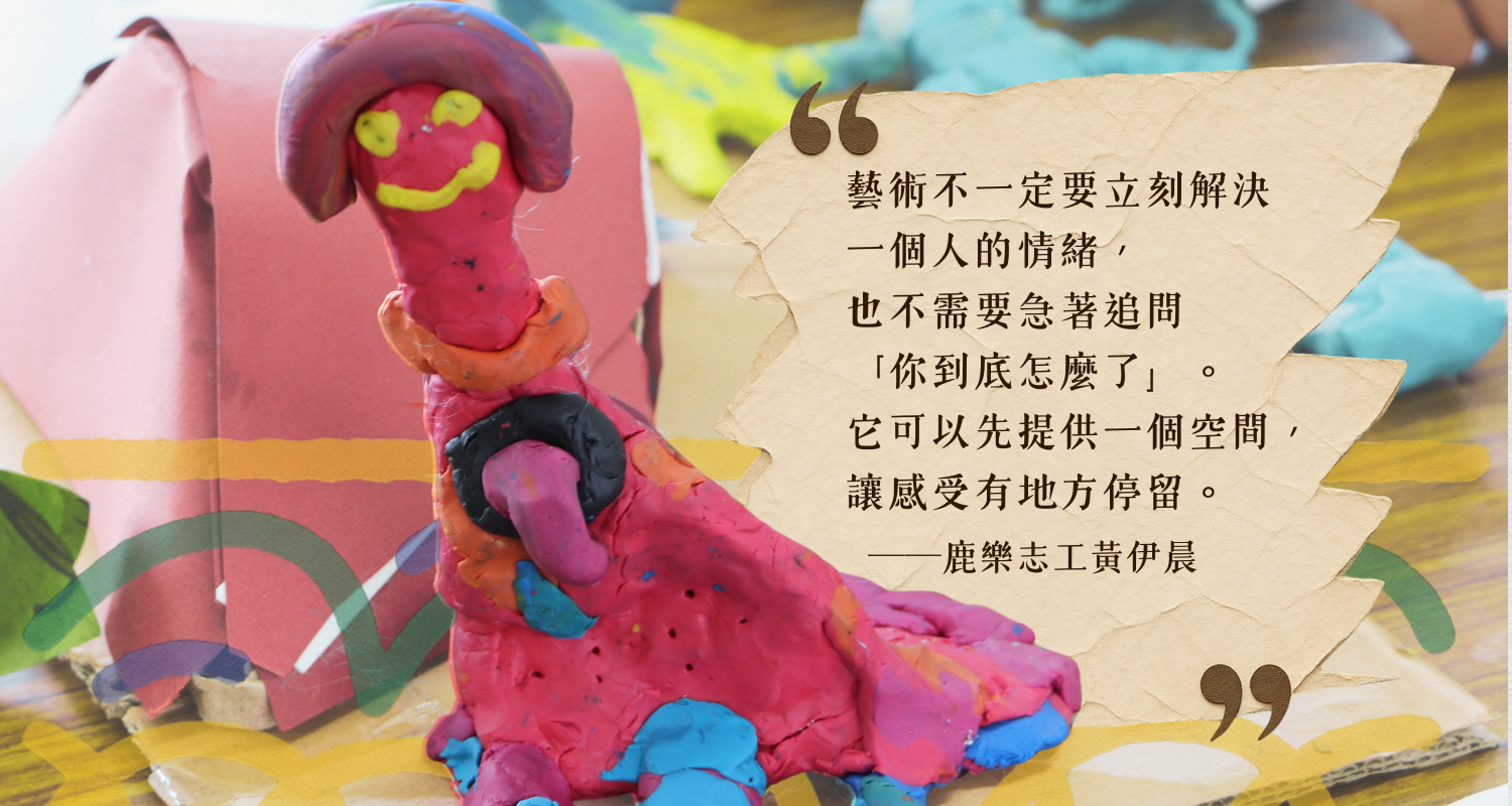 3. 黏土創作與心靈停留 左側展示著一件由紅色、黃色與藍色等彩泥捏塑而成的童趣黏土雕塑，歪頭微笑，神情質樸可愛。右側搭配金句：「藝術不一定要立刻解決一個人的情緒，也不需要急著追問『你到底怎麼了』。它可以先提供一個空間，讓感受有地方停留。——鹿樂志工黃伊晨」。